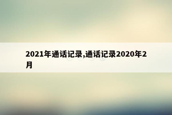 2021年通话记录,通话记录2020年2月