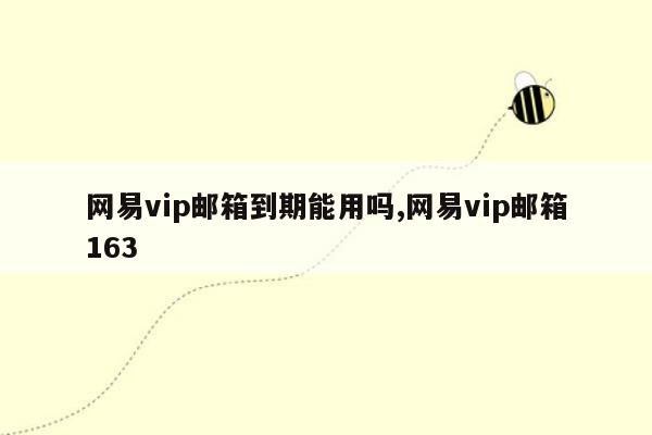 网易vip邮箱到期能用吗,网易vip邮箱163