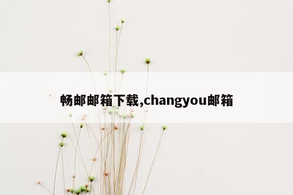 畅邮邮箱下载,changyou邮箱