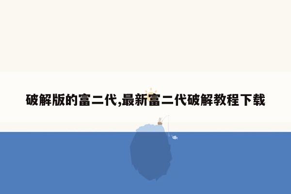 破解版的富二代,最新富二代破解教程下载