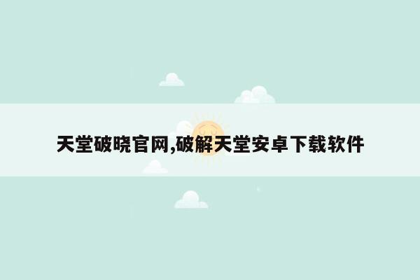 天堂破晓官网,破解天堂安卓下载软件