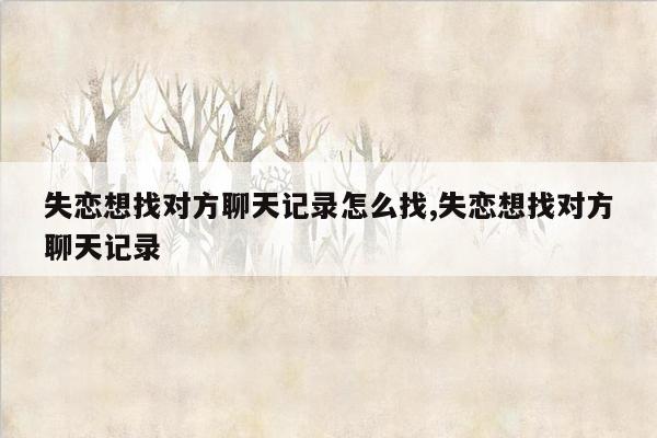 失恋想找对方聊天记录怎么找,失恋想找对方聊天记录