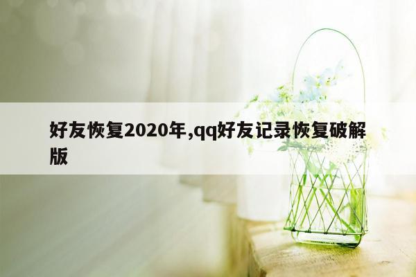 好友恢复2020年,qq好友记录恢复破解版