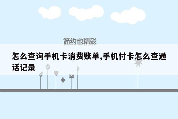 怎么查询手机卡消费账单,手机付卡怎么查通话记录