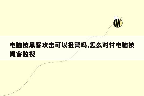 电脑被黑客攻击可以报警吗,怎么对付电脑被黑客监视