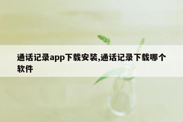 通话记录app下载安装,通话记录下载哪个软件